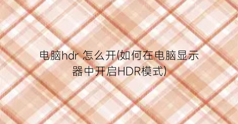 电脑hdr怎么开(如何在电脑显示器中开启HDR模式)